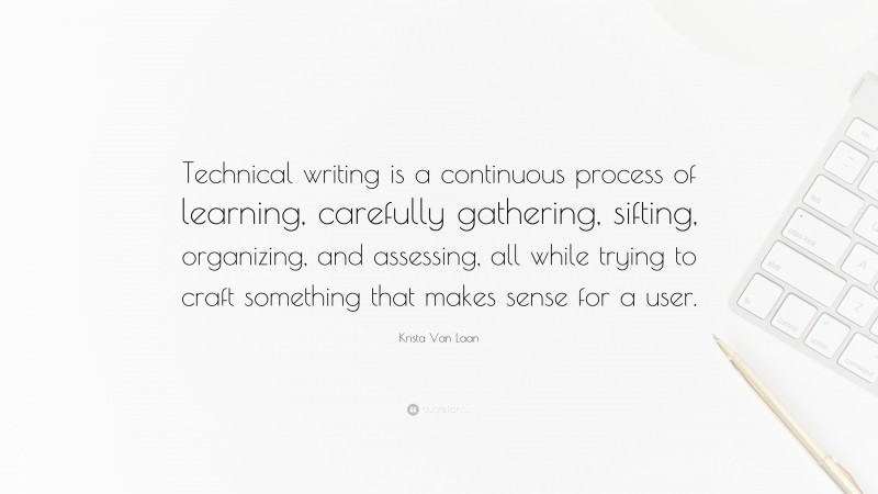 Krista Van Laan Quote: “Technical writing is a continuous process of learning, carefully gathering, sifting, organizing, and assessing, all while trying to craft something that makes sense for a user.”