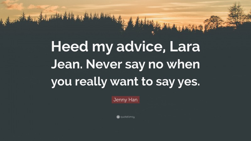 Jenny Han Quote: “Heed my advice, Lara Jean. Never say no when you really want to say yes.”