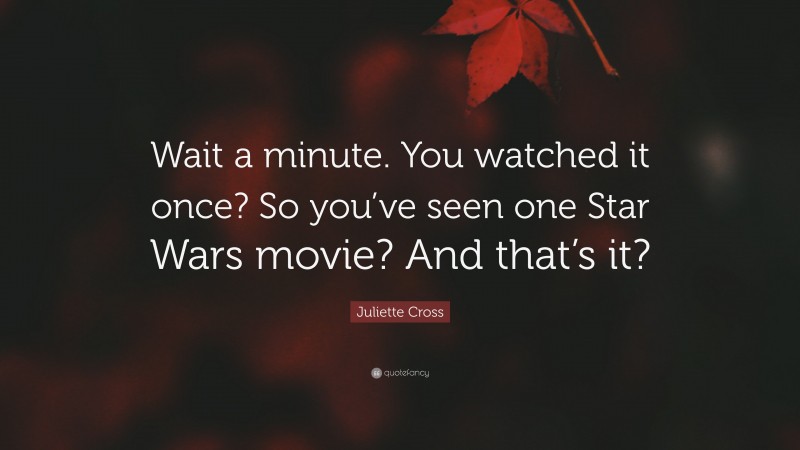 Juliette Cross Quote: “Wait a minute. You watched it once? So you’ve seen one Star Wars movie? And that’s it?”