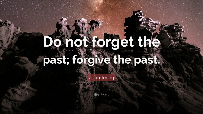 John Irving Quote: “Do not forget the past; forgive the past.”