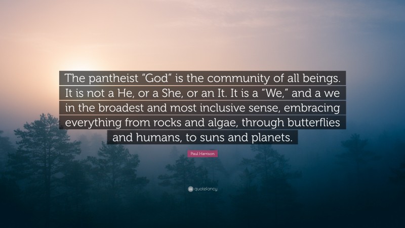 Paul Harrison Quote: “The pantheist “God” is the community of all beings. It is not a He, or a She, or an It. It is a “We,” and a we in the broadest and most inclusive sense, embracing everything from rocks and algae, through butterflies and humans, to suns and planets.”
