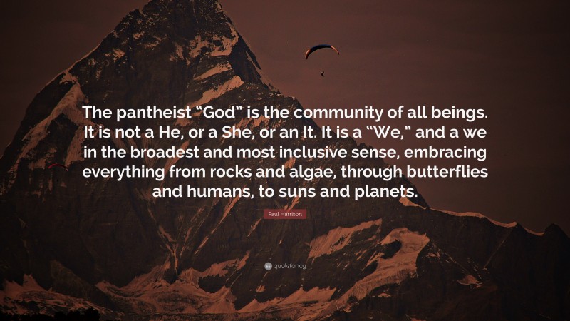 Paul Harrison Quote: “The pantheist “God” is the community of all beings. It is not a He, or a She, or an It. It is a “We,” and a we in the broadest and most inclusive sense, embracing everything from rocks and algae, through butterflies and humans, to suns and planets.”