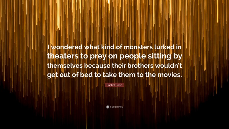 Rachel Cohn Quote: “I wondered what kind of monsters lurked in theaters to prey on people sitting by themselves because their brothers wouldn’t get out of bed to take them to the movies.”