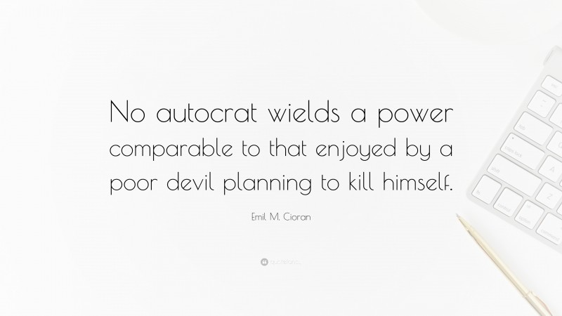 Emil M. Cioran Quote: “No autocrat wields a power comparable to that enjoyed by a poor devil planning to kill himself.”