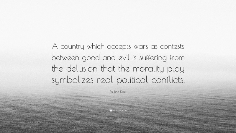 Pauline Kael Quote: “A country which accepts wars as contests between good and evil is suffering from the delusion that the morality play symbolizes real political conflicts.”