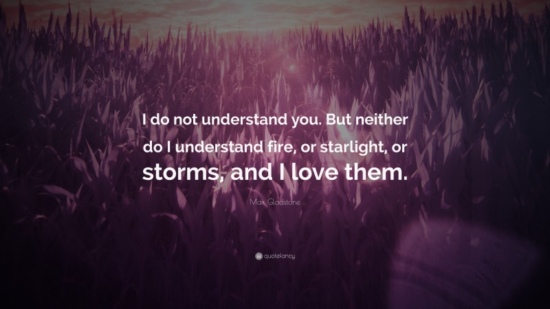 Max Gladstone Quote: “I do not understand you. But neither do I understand fire, or starlight, or storms, and I love them.”