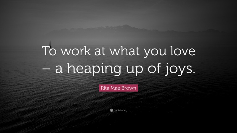 Rita Mae Brown Quote: “To work at what you love – a heaping up of joys.”