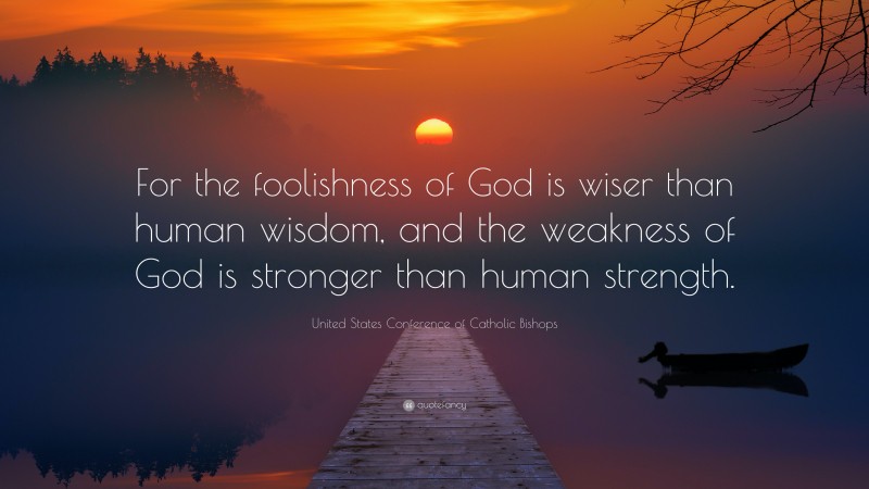 United States Conference of Catholic Bishops Quote: “For the foolishness of God is wiser than human wisdom, and the weakness of God is stronger than human strength.”