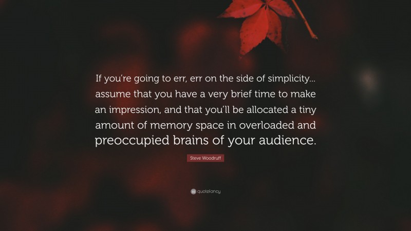 Steve Woodruff Quote: “If you’re going to err, err on the side of simplicity... assume that you have a very brief time to make an impression, and that you’ll be allocated a tiny amount of memory space in overloaded and preoccupied brains of your audience.”