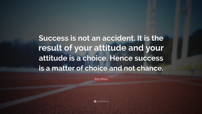 Shiv Khera Quote: “Success is not an accident. It is the result of your attitude and your attitude is a choice. Hence success is a matter of choice and not chance.”