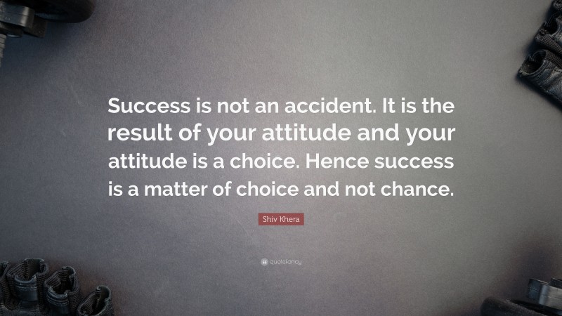 Shiv Khera Quote: “Success is not an accident. It is the result of your attitude and your attitude is a choice. Hence success is a matter of choice and not chance.”