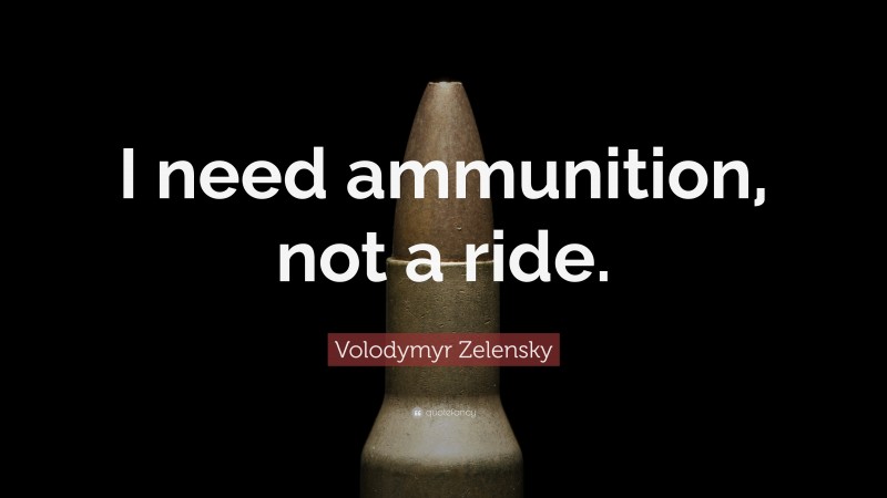 Volodymyr Zelensky Quote: “I need ammunition, not a ride.”