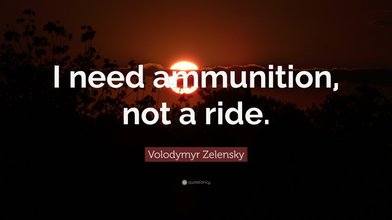Volodymyr Zelensky Quote: “I need ammunition, not a ride.”