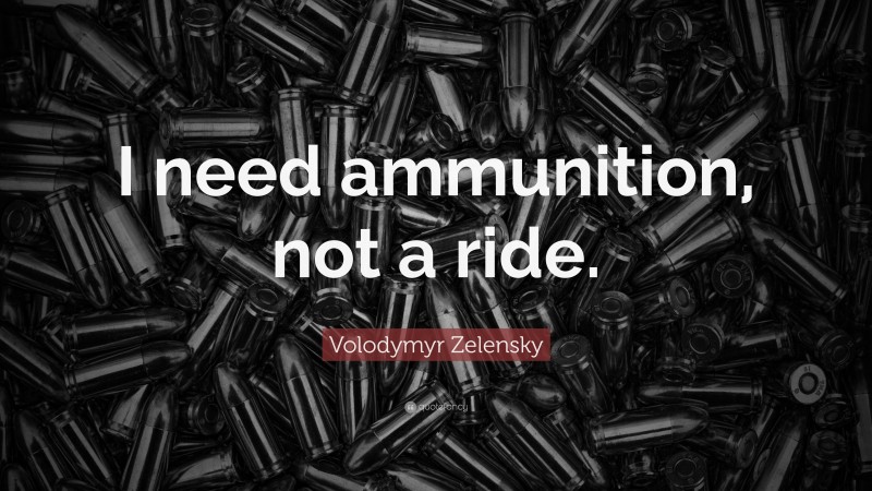 Volodymyr Zelensky Quote: “I need ammunition, not a ride.”