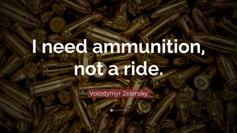 Volodymyr Zelensky Quote: “I need ammunition, not a ride.”