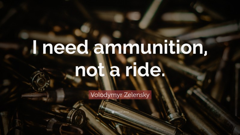 Volodymyr Zelensky Quote: “I need ammunition, not a ride.”
