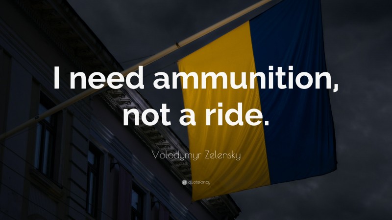 Volodymyr Zelensky Quote: “I need ammunition, not a ride.”