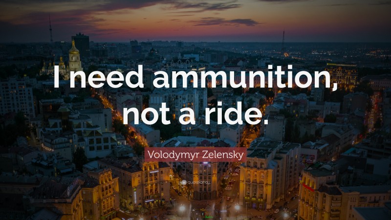 Volodymyr Zelensky Quote: “I need ammunition, not a ride.”