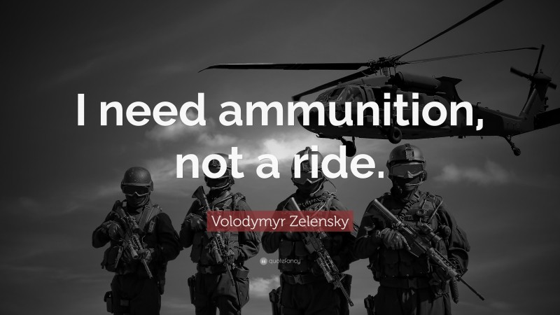 Volodymyr Zelensky Quote: “I need ammunition, not a ride.”