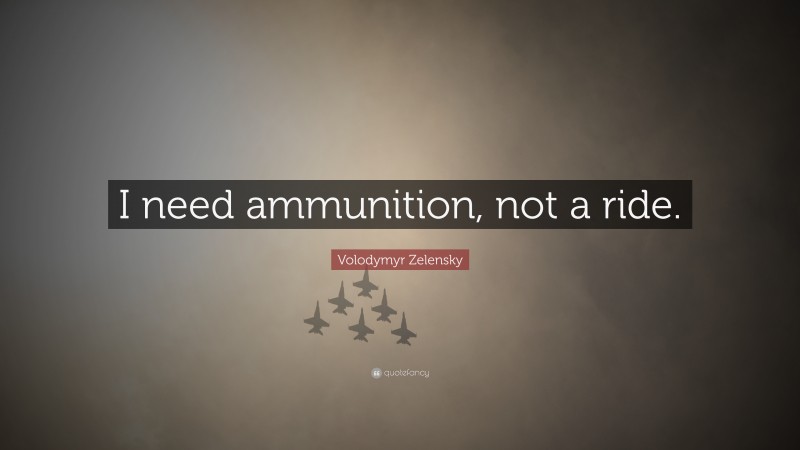 Volodymyr Zelensky Quote: “I need ammunition, not a ride.”