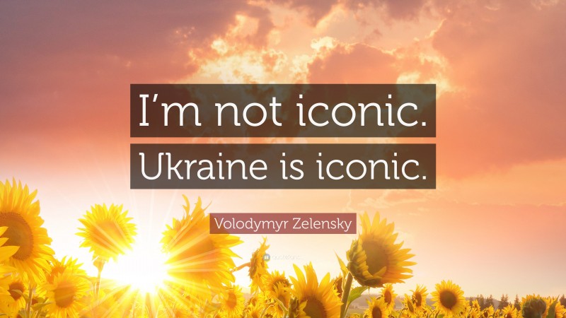 Volodymyr Zelensky Quote: “I’m not iconic. Ukraine is iconic.”