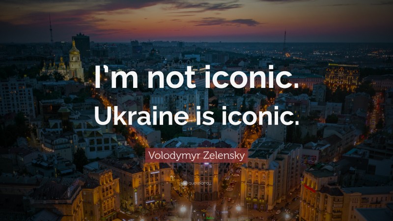 Volodymyr Zelensky Quote: “I’m not iconic. Ukraine is iconic.”