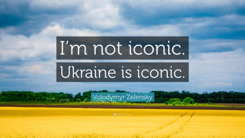 Volodymyr Zelensky Quote: “I’m not iconic. Ukraine is iconic.”