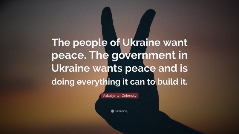 Volodymyr Zelensky Quote: “The people of Ukraine want peace. The government in Ukraine wants peace and is doing everything it can to build it.”