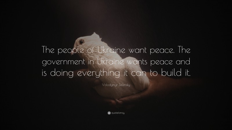 Volodymyr Zelensky Quote: “The people of Ukraine want peace. The government in Ukraine wants peace and is doing everything it can to build it.”