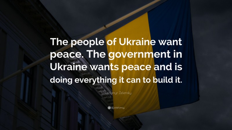 Volodymyr Zelensky Quote: “The people of Ukraine want peace. The government in Ukraine wants peace and is doing everything it can to build it.”