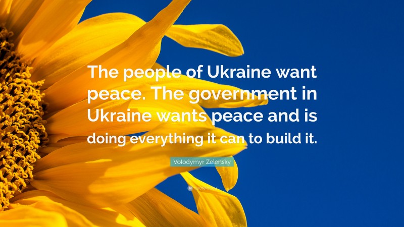 Volodymyr Zelensky Quote: “The people of Ukraine want peace. The government in Ukraine wants peace and is doing everything it can to build it.”