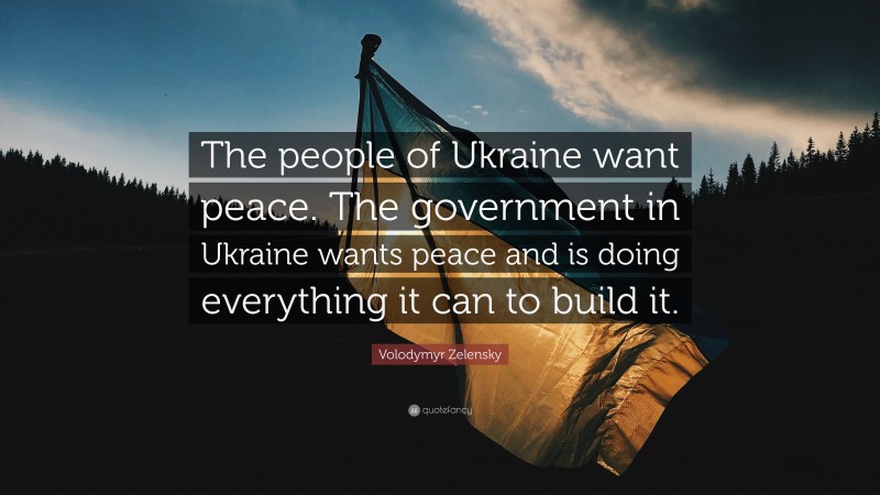 Volodymyr Zelensky Quote: “The people of Ukraine want peace. The government in Ukraine wants peace and is doing everything it can to build it.”