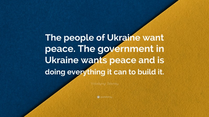 Volodymyr Zelensky Quote: “The people of Ukraine want peace. The government in Ukraine wants peace and is doing everything it can to build it.”