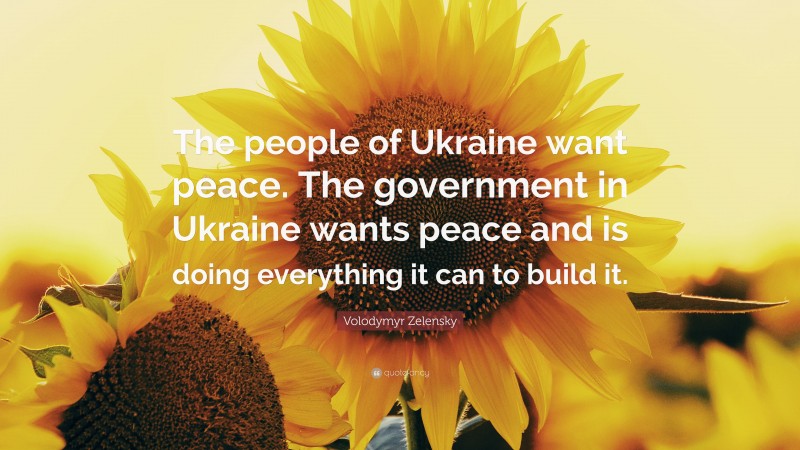 Volodymyr Zelensky Quote: “The people of Ukraine want peace. The government in Ukraine wants peace and is doing everything it can to build it.”