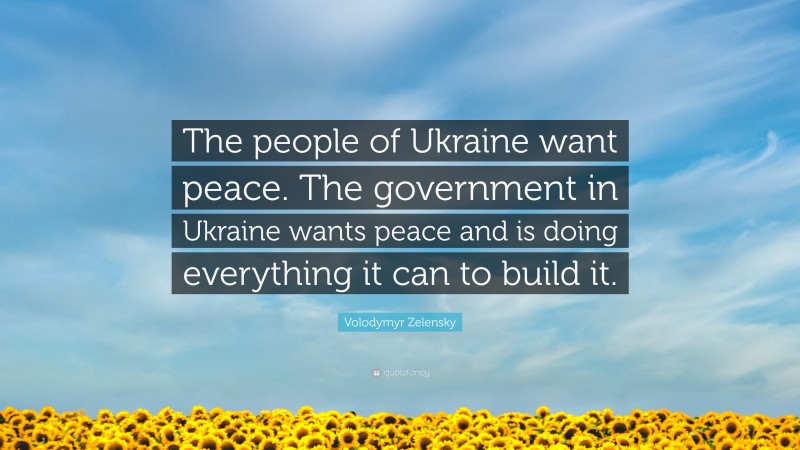 Volodymyr Zelensky Quote: “The people of Ukraine want peace. The government in Ukraine wants peace and is doing everything it can to build it.”