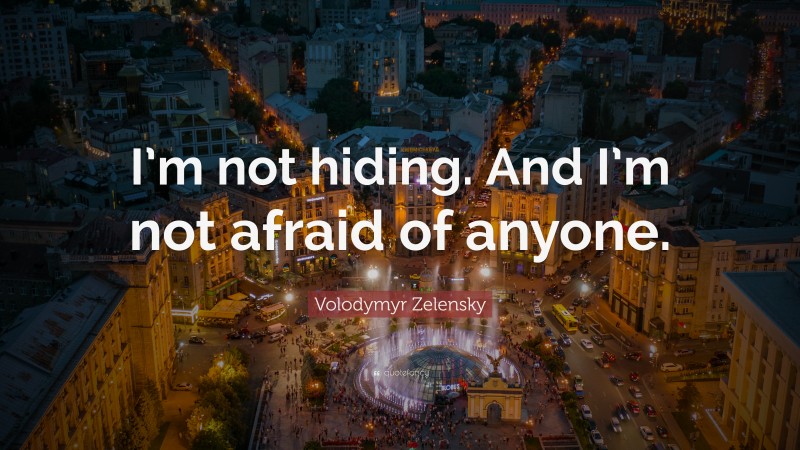 Volodymyr Zelensky Quote: “I’m not hiding. And I’m not afraid of anyone.”