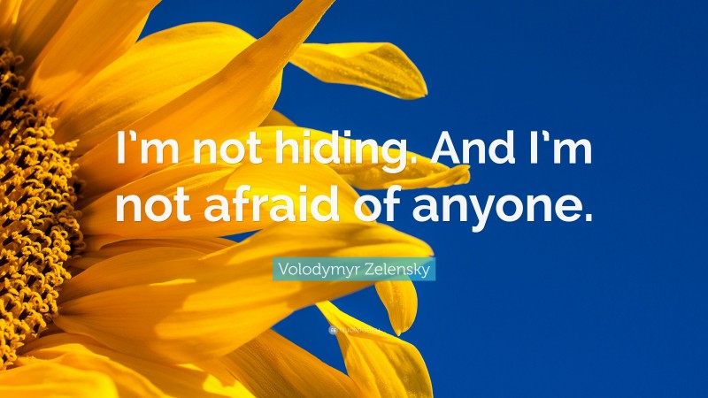 Volodymyr Zelensky Quote: “I’m not hiding. And I’m not afraid of anyone.”