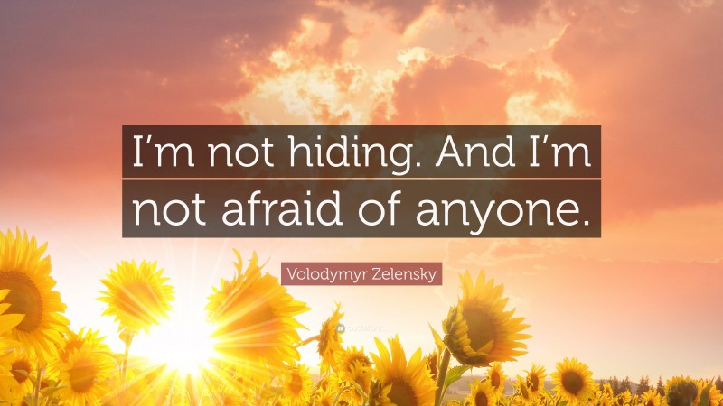 Volodymyr Zelensky Quote: “I’m not hiding. And I’m not afraid of anyone.”