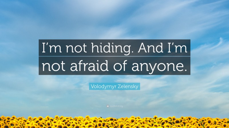 Volodymyr Zelensky Quote: “I’m not hiding. And I’m not afraid of anyone.”