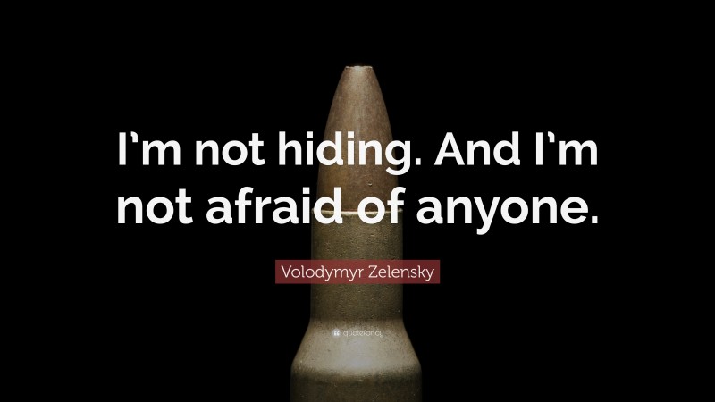 Volodymyr Zelensky Quote: “I’m not hiding. And I’m not afraid of anyone.”