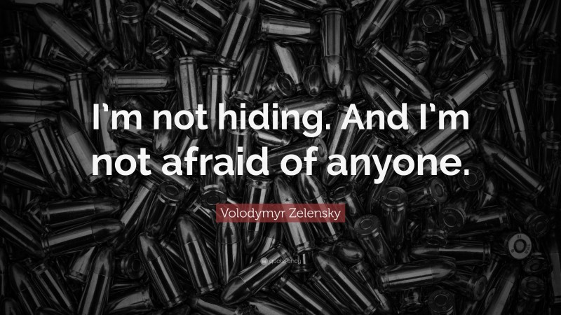 Volodymyr Zelensky Quote: “I’m not hiding. And I’m not afraid of anyone.”