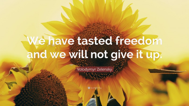 Volodymyr Zelensky Quote: “We have tasted freedom and we will not give it up.”