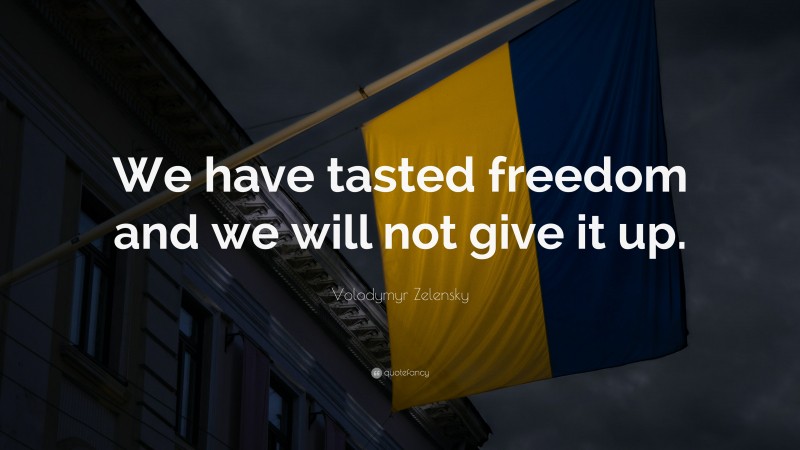 Volodymyr Zelensky Quote: “We have tasted freedom and we will not give it up.”