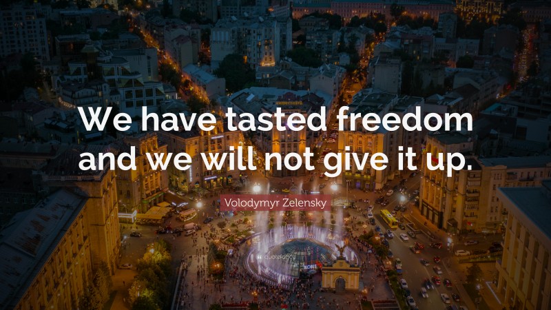 Volodymyr Zelensky Quote: “We have tasted freedom and we will not give it up.”