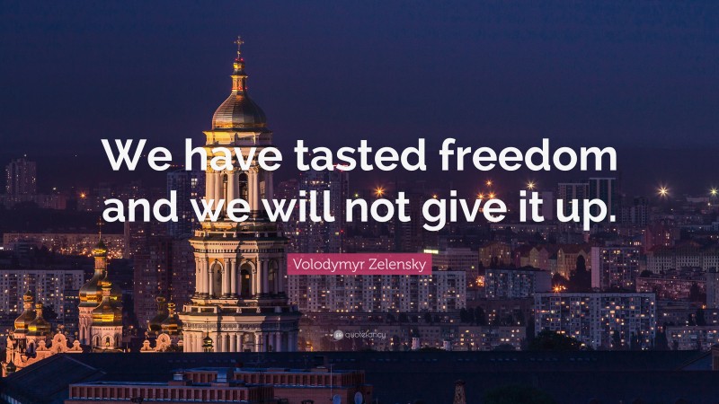 Volodymyr Zelensky Quote: “We have tasted freedom and we will not give it up.”