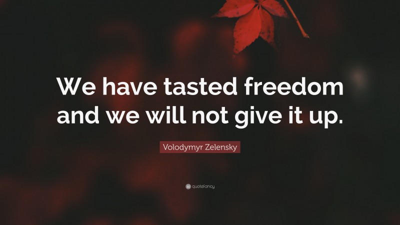 Volodymyr Zelensky Quote: “We have tasted freedom and we will not give it up.”