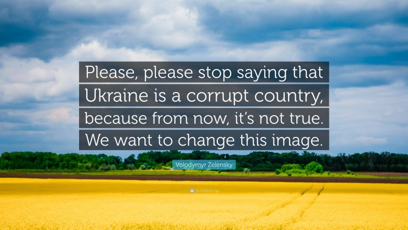 Volodymyr Zelensky Quote: “Please, please stop saying that Ukraine is a corrupt country, because from now, it’s not true. We want to change this image.”