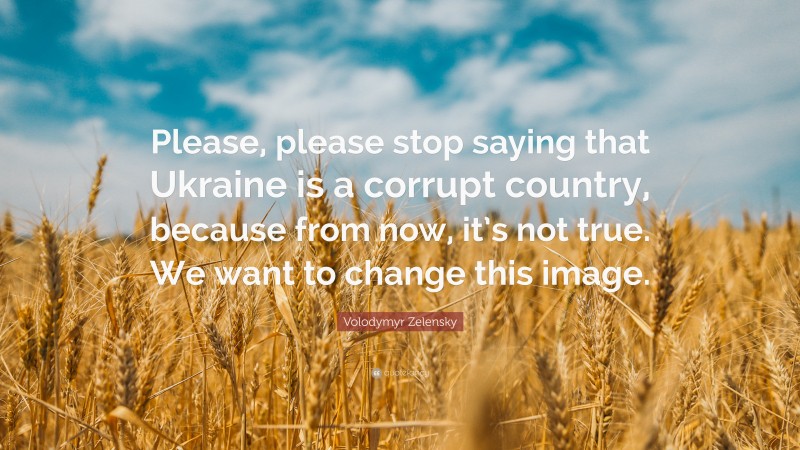 Volodymyr Zelensky Quote: “Please, please stop saying that Ukraine is a corrupt country, because from now, it’s not true. We want to change this image.”