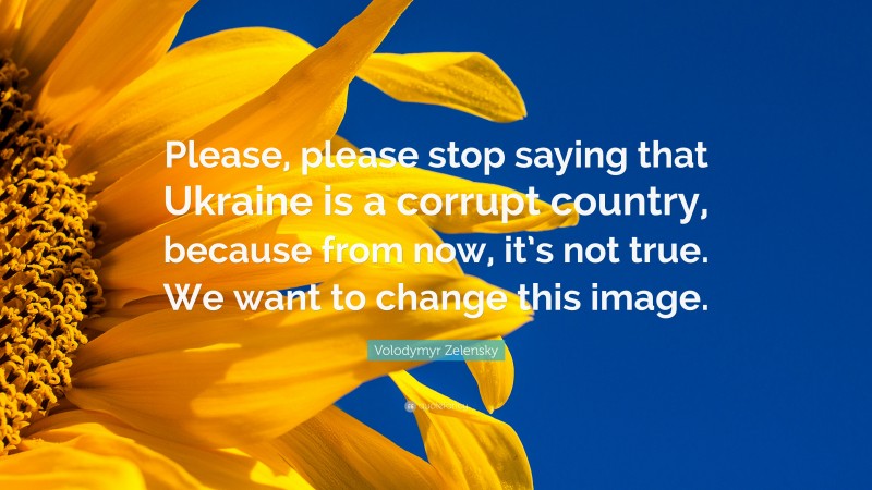 Volodymyr Zelensky Quote: “Please, please stop saying that Ukraine is a corrupt country, because from now, it’s not true. We want to change this image.”