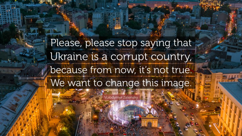 Volodymyr Zelensky Quote: “Please, please stop saying that Ukraine is a corrupt country, because from now, it’s not true. We want to change this image.”